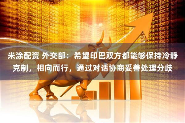 米涂配资 外交部：希望印巴双方都能够保持冷静克制，相向而行，通过对话协商妥善处理分歧