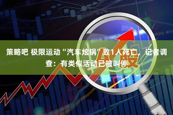 策略吧 极限运动“汽车炫锅”致1人死亡，记者调查：有类似活动已被叫停