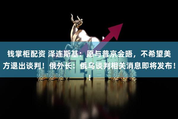 钱掌柜配资 泽连斯基：愿与普京会晤，不希望美方退出谈判！俄外长：俄乌谈判相关消息即将发布！
