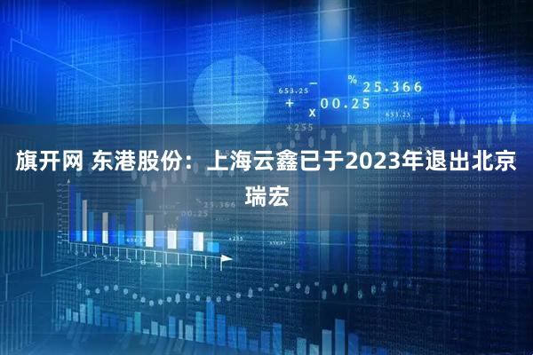 旗开网 东港股份：上海云鑫已于2023年退出北京瑞宏