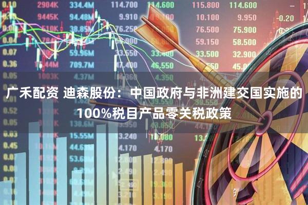 广禾配资 迪森股份：中国政府与非洲建交国实施的100%税目产品零关税政策
