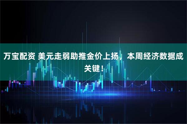 万宝配资 美元走弱助推金价上扬，本周经济数据成关键！
