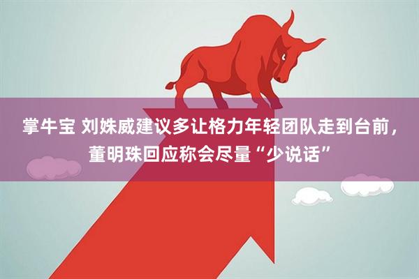 掌牛宝 刘姝威建议多让格力年轻团队走到台前，董明珠回应称会尽量“少说话”