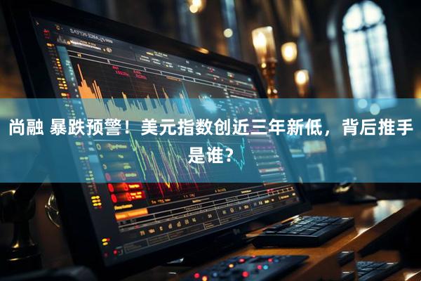 尚融 暴跌预警！美元指数创近三年新低，背后推手是谁？