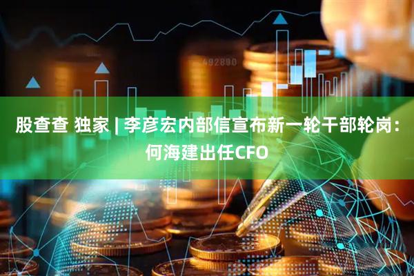 股查查 独家 | 李彦宏内部信宣布新一轮干部轮岗：何海建出任CFO