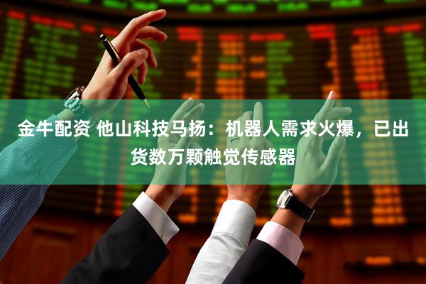 金牛配资 他山科技马扬：机器人需求火爆，已出货数万颗触觉传感器