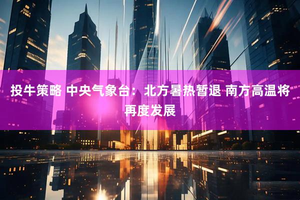投牛策略 中央气象台：北方暑热暂退 南方高温将再度发展