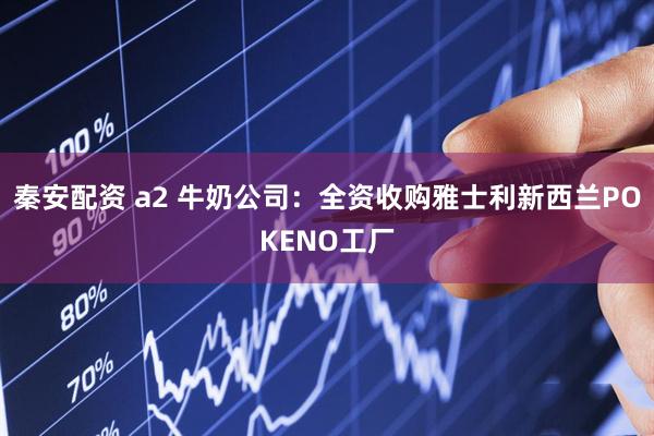 秦安配资 a2 牛奶公司：全资收购雅士利新西兰POKENO工厂