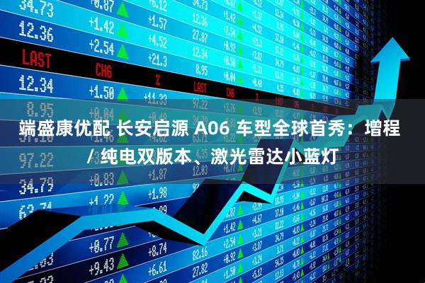 端盛康优配 长安启源 A06 车型全球首秀：增程 / 纯电双版本、激光雷达小蓝灯