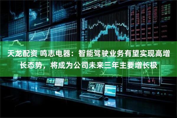 天龙配资 鸣志电器：智能驾驶业务有望实现高增长态势，将成为公司未来三年主要增长极