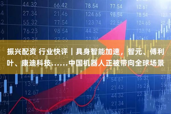振兴配资 行业快评｜具身智能加速，智元、傅利叶、康迪科技……中国机器人正被带向全球场景
