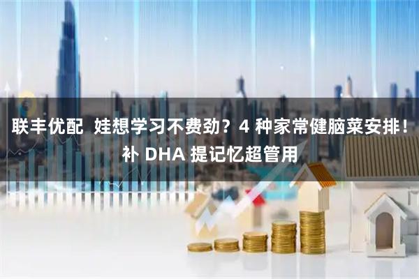 联丰优配  娃想学习不费劲？4 种家常健脑菜安排！补 DHA 提记忆超管用