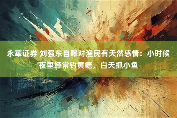 永華证券 刘强东自曝对渔民有天然感情：小时候夜里经常钓黄鳝，白天抓小鱼