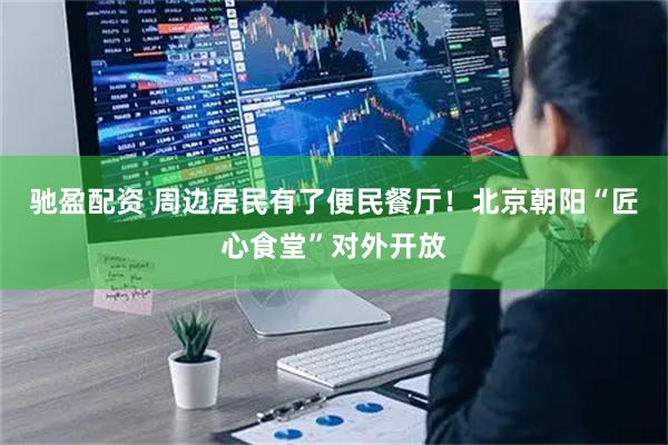驰盈配资 周边居民有了便民餐厅！北京朝阳“匠心食堂”对外开放