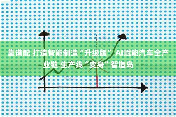 靠谱配 打造智能制造“升级版” AI赋能汽车全产业链 生产线“变身”智造岛