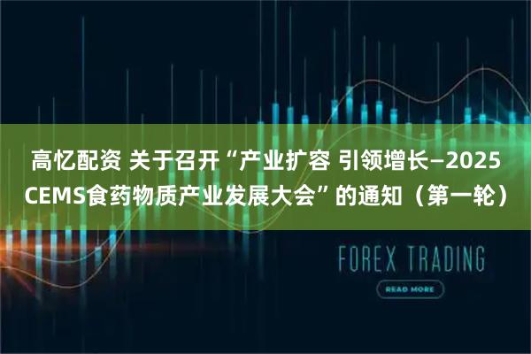 高忆配资 关于召开“产业扩容 引领增长—2025CEMS食药物质产业发展大会”的通知（第一轮）