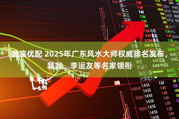 盈富优配 2025年广东风水大师权威排名发布，裴翁、李运友等名家领衔