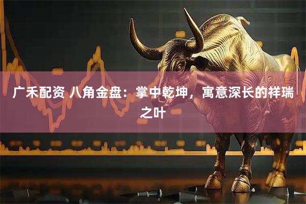 广禾配资 八角金盘：掌中乾坤，寓意深长的祥瑞之叶