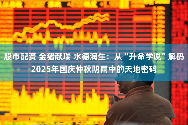 股市配资 金猪献瑞 水德润生：从“升命学说”解码2025年国庆仲秋阴雨中的天地密码