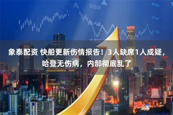 象泰配资 快船更新伤情报告！3人缺席1人成疑，哈登无伤病，内部彻底乱了