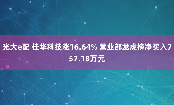 光大e配 佳华科技涨16.64% 营业部龙虎榜净买入757.18万元