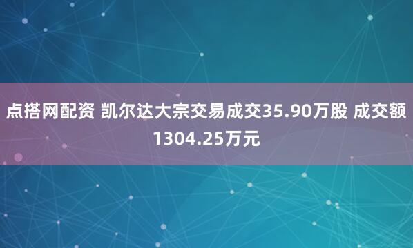 点搭网配资 凯尔达大宗交易成交35.90万股 成交额1304.25万元