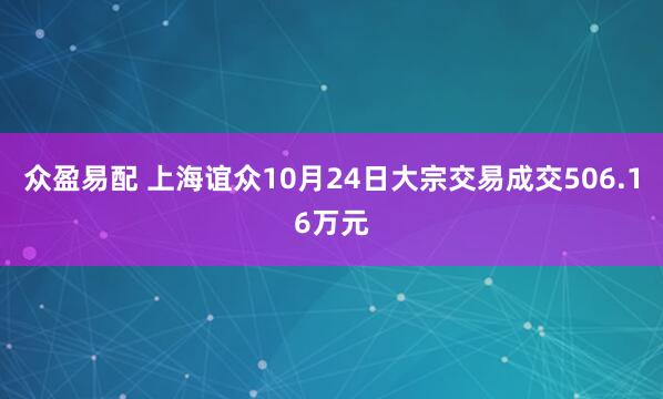 众盈易配 上海谊众10月24日大宗交易成交506.16万元