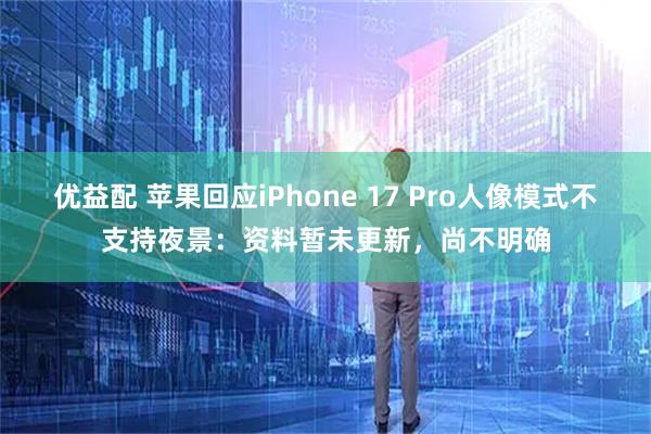 优益配 苹果回应iPhone 17 Pro人像模式不支持夜景：资料暂未更新，尚不明确