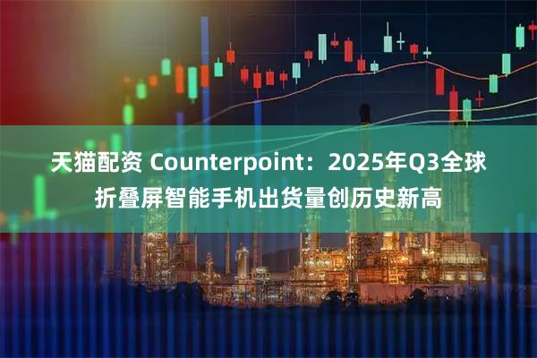 天猫配资 Counterpoint：2025年Q3全球折叠屏智能手机出货量创历史新高