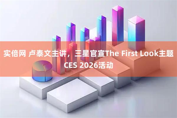 实倍网 卢泰文主讲，三星官宣The First Look主题CES 2026活动