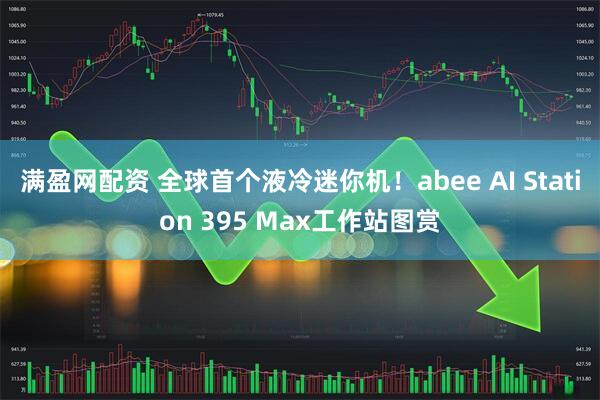 满盈网配资 全球首个液冷迷你机！abee AI Station 395 Max工作站图赏