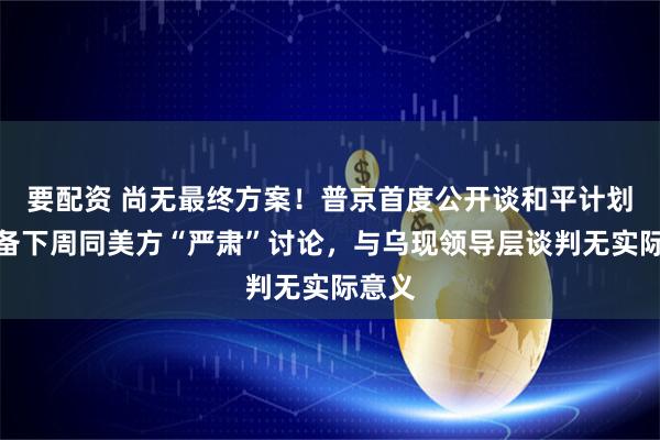 要配资 尚无最终方案！普京首度公开谈和平计划：准备下周同美方“严肃”讨论，与乌现领导层谈判无实际意义