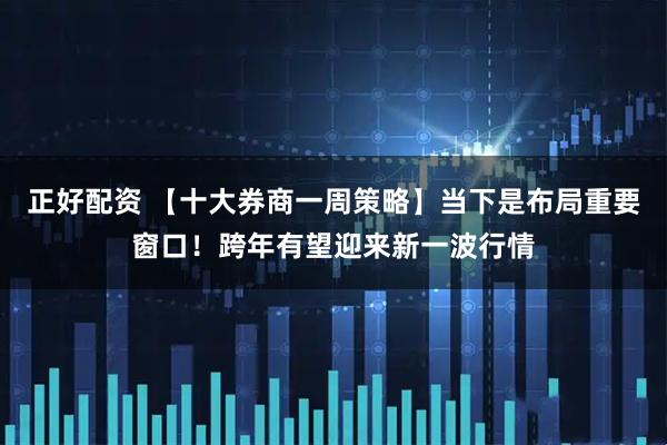 正好配资 【十大券商一周策略】当下是布局重要窗口！跨年有望迎来新一波行情