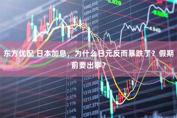东方优配 日本加息，为什么日元反而暴跌了？假期前要出事？