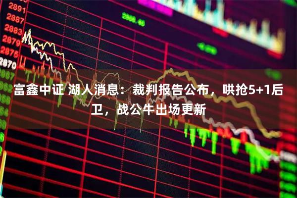 富鑫中证 湖人消息：裁判报告公布，哄抢5+1后卫，战公牛出场更新