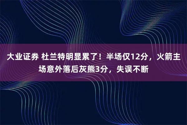 大业证券 杜兰特明显累了！半场仅12分，火箭主场意外落后灰熊3分，失误不断