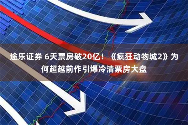 途乐证券 6天票房破20亿！《疯狂动物城2》为何超越前作引爆冷清票房大盘