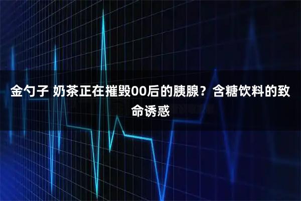 金勺子 奶茶正在摧毁00后的胰腺？含糖饮料的致命诱惑