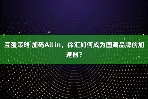 互盈策略 加码All in，徐汇如何成为国潮品牌的加速器？