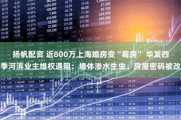 扬帆配资 近800万上海婚房变“霉房” 华发四季河滨业主维权遇阻：墙体渗水生虫、房屋密码被改