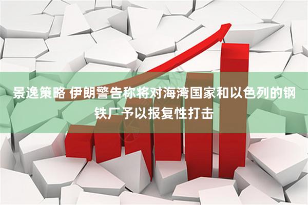 景逸策略 伊朗警告称将对海湾国家和以色列的钢铁厂予以报复性打击