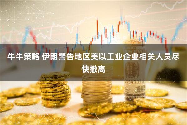 牛牛策略 伊朗警告地区美以工业企业相关人员尽快撤离
