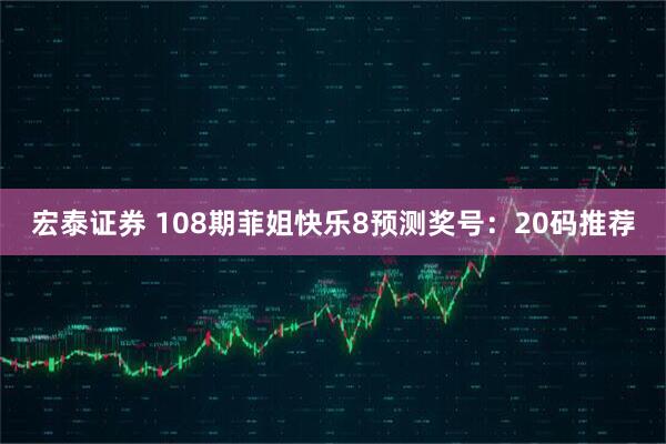 宏泰证券 108期菲姐快乐8预测奖号：20码推荐